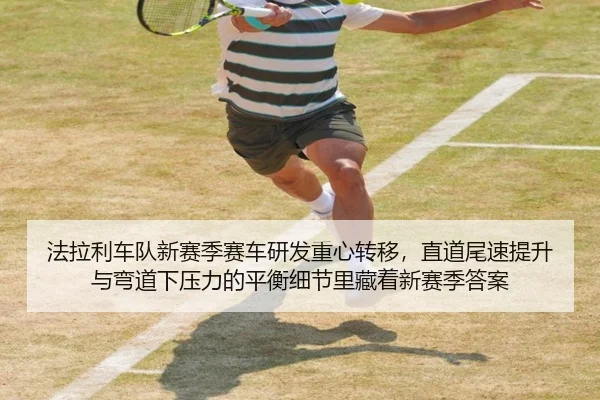 法拉利车队新赛季赛车研发重心转移，直道尾速提升与弯道下压力的平衡细节里藏着新赛季答案