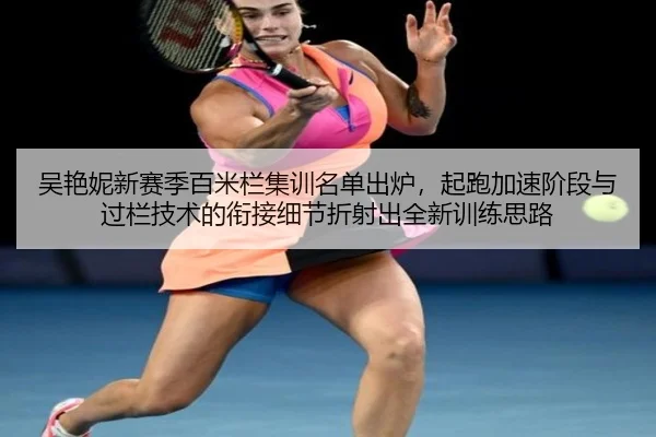 吴艳妮新赛季百米栏集训名单出炉，起跑加速阶段与过栏技术的衔接细节折射出全新训练思路