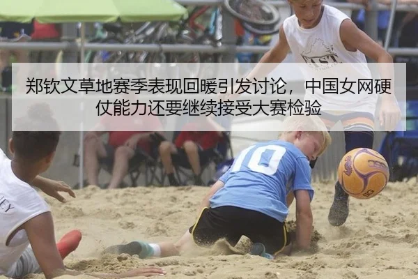 郑钦文草地赛季表现回暖引发讨论，中国女网硬仗能力还要继续接受大赛检验